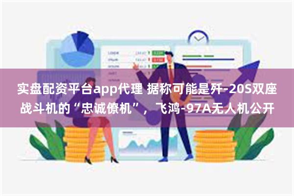 实盘配资平台app代理 据称可能是歼-20S双座战斗机的“忠诚僚机”，飞鸿-97A无人机公开