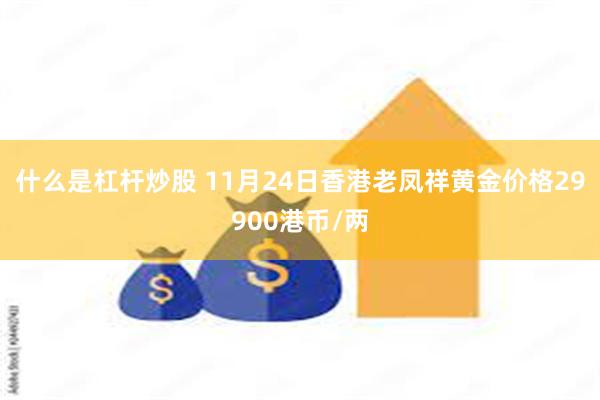 什么是杠杆炒股 11月24日香港老凤祥黄金价格29900港币/两