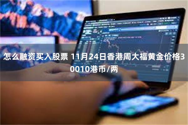 怎么融资买入股票 11月24日香港周大福黄金价格30010港币/两