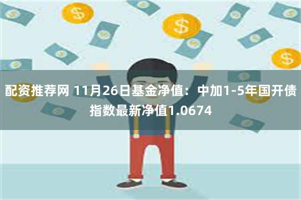 配资推荐网 11月26日基金净值：中加1-5年国开债指数最新净值1.0674