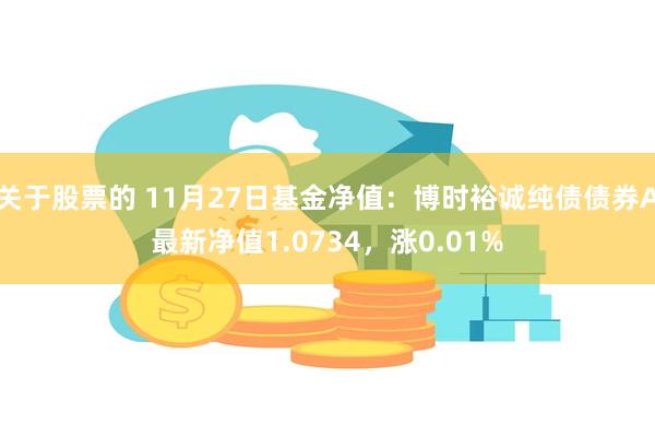 关于股票的 11月27日基金净值：博时裕诚纯债债券A最新净值1.0734，涨0.01%