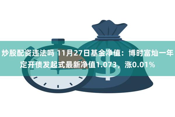 炒股配资违法吗 11月27日基金净值：博时富灿一年定开债发起式最新净值1.073，涨0.01%