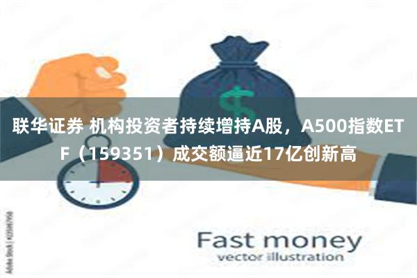 联华证券 机构投资者持续增持A股，A500指数ETF（159351）成交额逼近17亿创新高