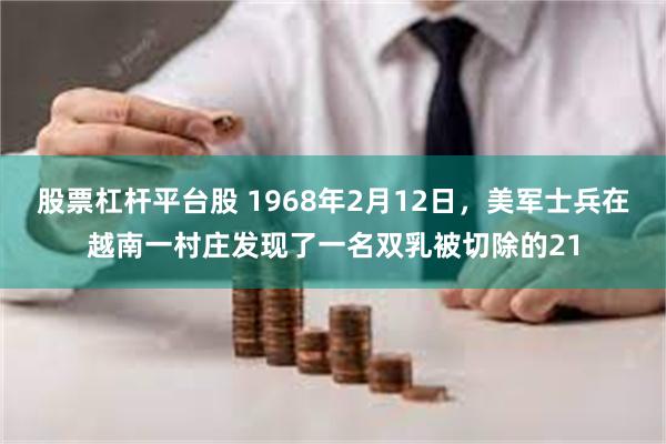 股票杠杆平台股 1968年2月12日，美军士兵在越南一村庄发现了一名双乳被切除的21