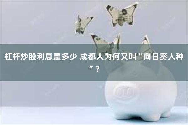 杠杆炒股利息是多少 成都人为何又叫“向日葵人种”？