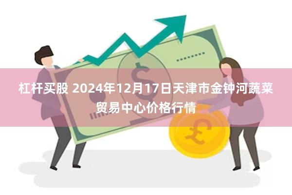 杠杆买股 2024年12月17日天津市金钟河蔬菜贸易中心价格行情