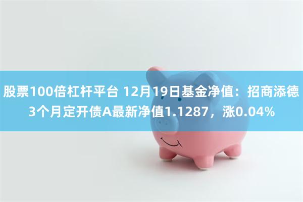 股票100倍杠杆平台 12月19日基金净值：招商添德3个月定开债A最新净值1.1287，涨0.04%