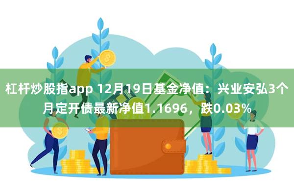 杠杆炒股指app 12月19日基金净值：兴业安弘3个月定开债最新净值1.1696，跌0.03%