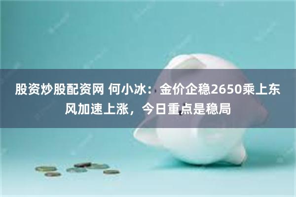 股资炒股配资网 何小冰：金价企稳2650乘上东风加速上涨，今日重点是稳局