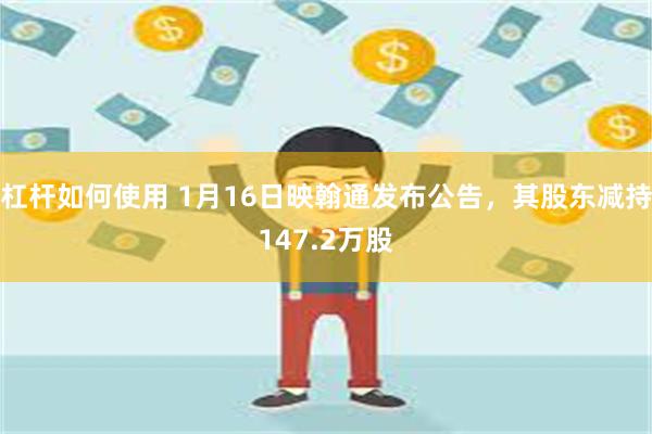 杠杆如何使用 1月16日映翰通发布公告，其股东减持147.2万股