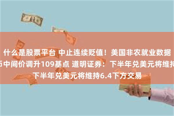 什么是股票平台 中止连续贬值！美国非农就业数据不理想 人民币中间价调升109基点 道明证券：下半年兑美元将维持6.4下方交易