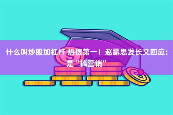 什么叫炒股加杠杆 热搜第一！赵露思发长文回应：是“搞营销”