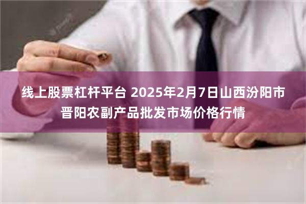 线上股票杠杆平台 2025年2月7日山西汾阳市晋阳农副产品批发市场价格行情